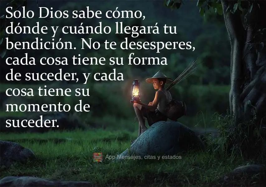 Solo Dios sabe cómo, dónde y cuándo llegará tu bendición. No te desesperes, cada cosa tiene su forma de suceder, y cada cosa tiene su momento de suc...