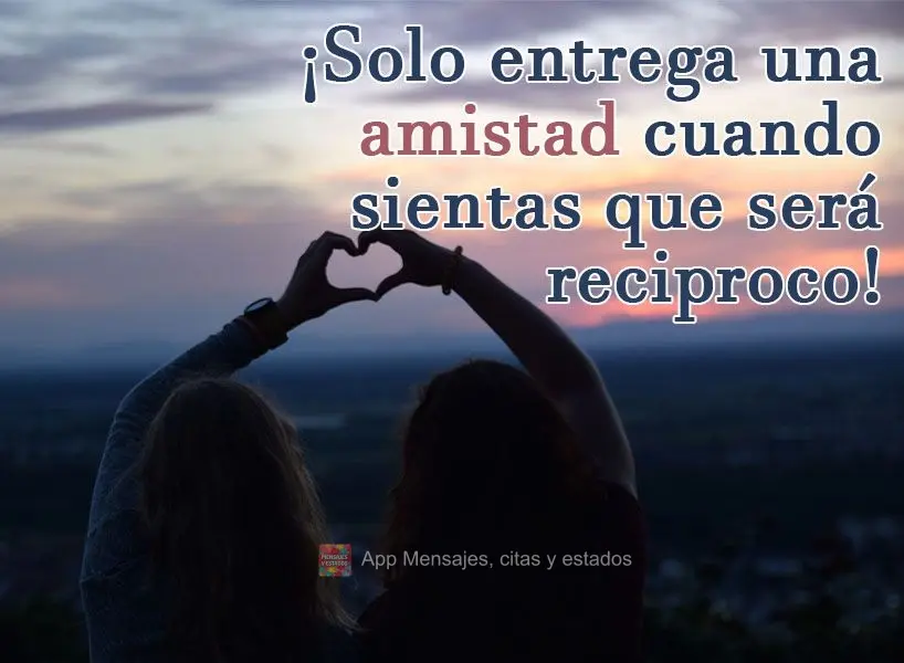 ¡Solo entrega una amistad cuando sientas que será reciproco!