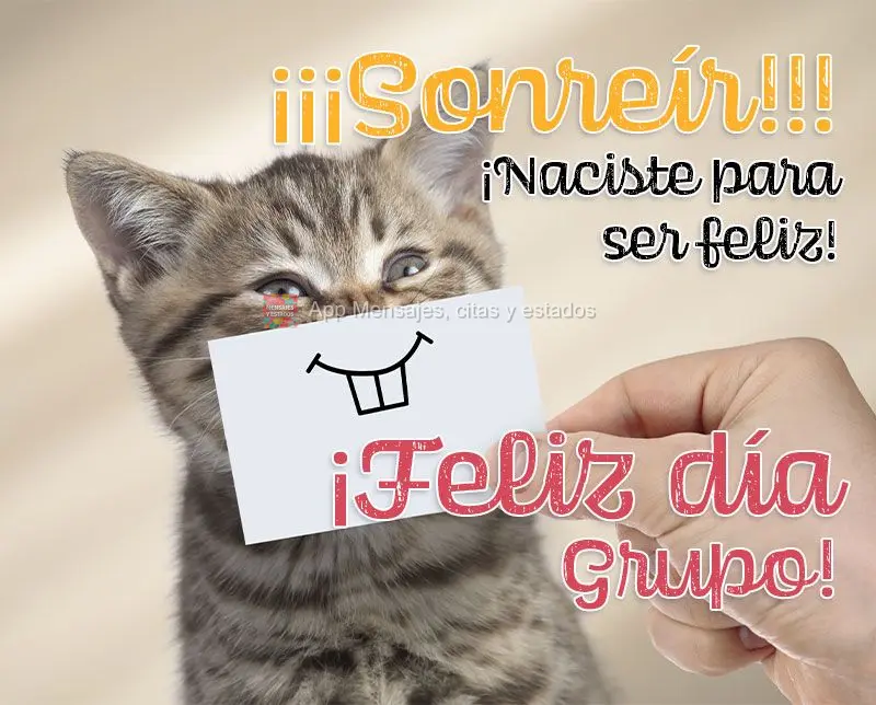 ¡¡¡Sonreír!!! ¡Naciste para ser feliz! ¡Feliz día del grupo!