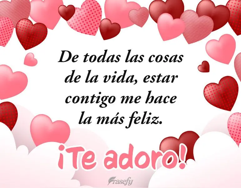De todas las cosas de la vida, estar contigo me hace la más feliz. ¡Te adoro!