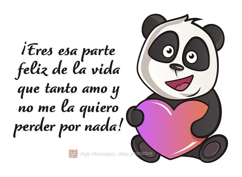 ¡Eres esa parte feliz de la vida que tanto amo y no me la quiero perder por nada!