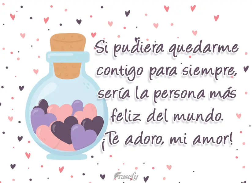 Si pudiera quedarme contigo para siempre, sería la persona más feliz del mundo. ¡Te adoro, mi amor!