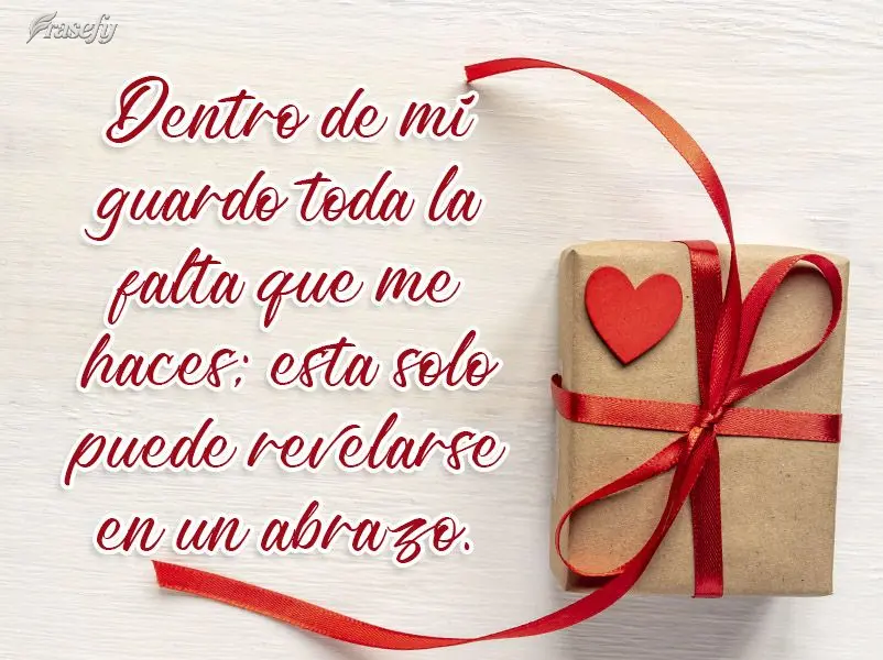 Dentro de mí guardo toda la falta que me haces; esta solo puede revelarse en un abrazo.