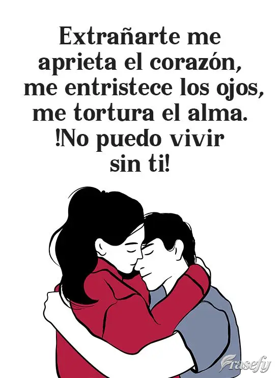 Extrañarte me aprieta el corazón, me entristece los ojos, me tortura el alma. ¡No puedo vivir sin ti!