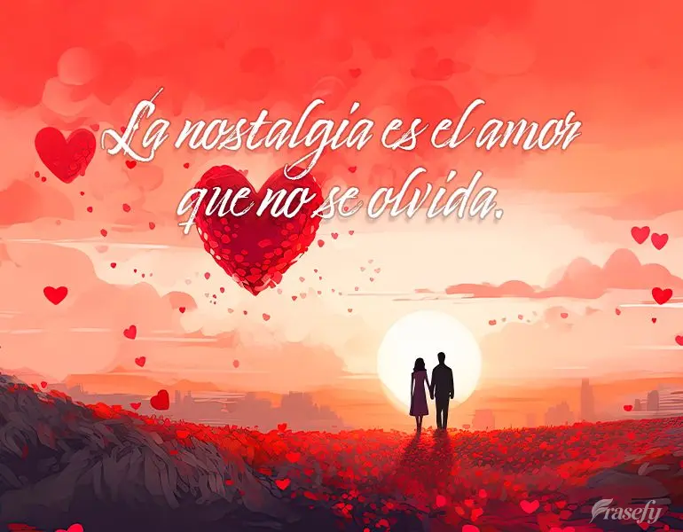 La nostalgia es el amor que no se olvida.
