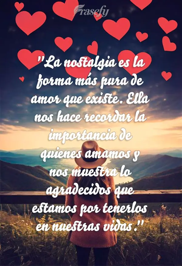 "La nostalgia es la forma más pura de amor que existe. Ella nos hace recordar la importancia de quienes amamos y nos muestra lo agradecidos que estamos ...