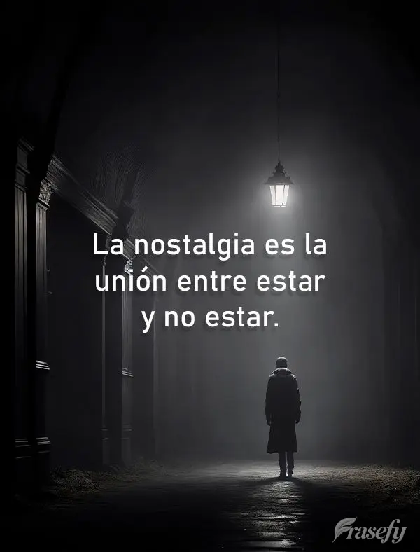 La nostalgia es la unión entre estar y no estar.