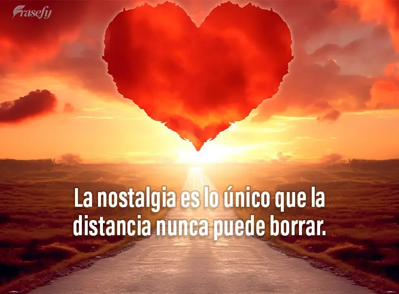 La nostalgia es lo único que la distancia nunca puede borrar.