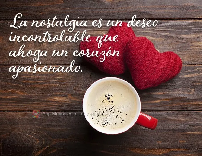 La nostalgia es un deseo incontrolable que ahoga un corazón apasionado.