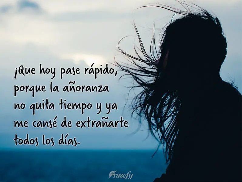 ¡Que hoy pase rápido, porque la añoranza no quita tiempo y ya me cansé de extrañarte todos los días.