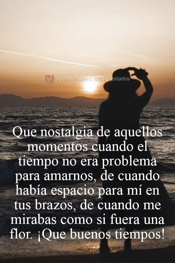 Que nostalgia de aquellos momentos cuando el tiempo no era problema para amarnos, de cuando había espacio para mí en tus brazos, de cuando me mirabas c...