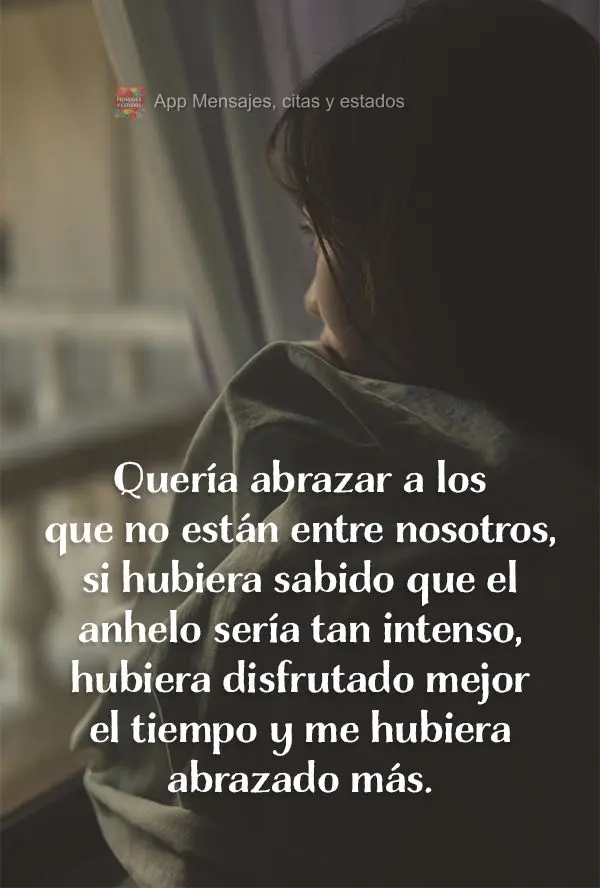 Quería abrazar a los que no están entre nosotros, si hubiera sabido que el anhelo sería tan intenso, hubiera disfrutado mejor el tiempo y me hubiera a...