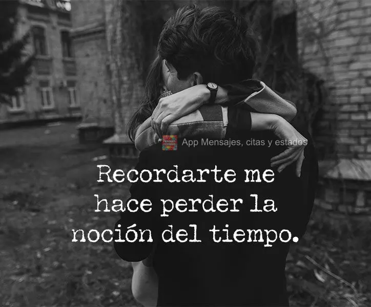 Recordarte me hace perder la noción del tiempo.
