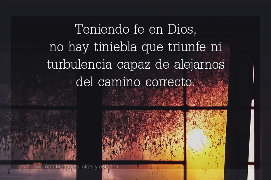 Teniendo fe en Dios, no hay tiniebla que triunfe ni turbulencia capaz de alejarnos del camino correcto.