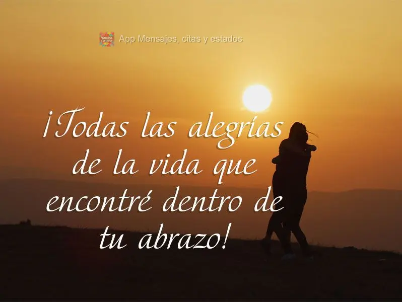 ¡Todas las alegrías de la vida que encontré dentro de tu abrazo!
