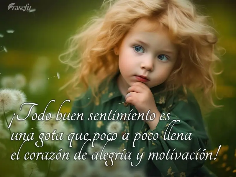 ¡Todo buen sentimiento es una gota que poco a poco llena el corazón de alegría y motivación!