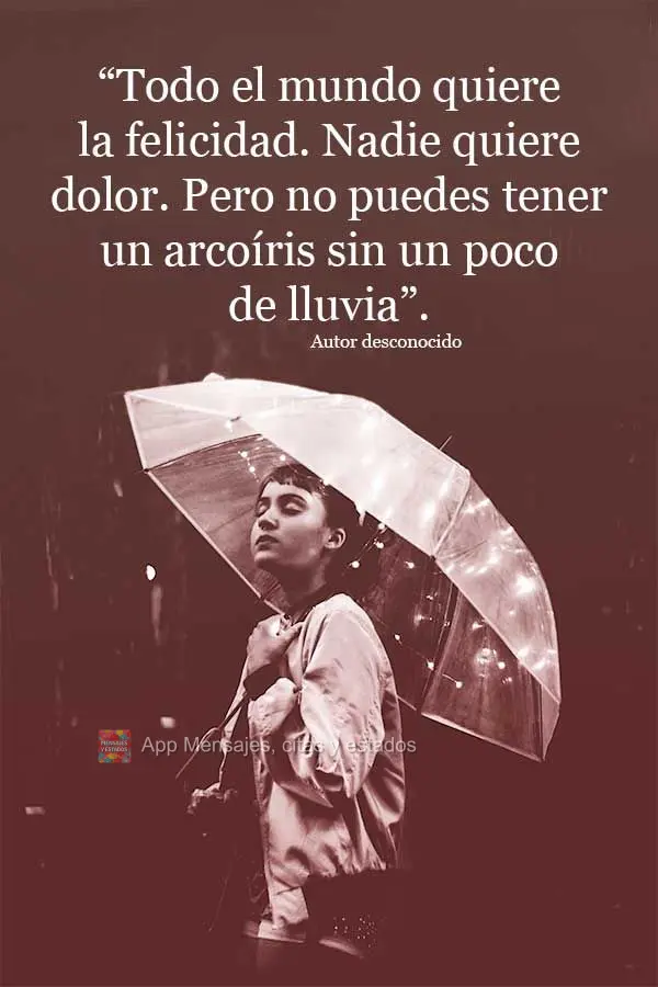 “Todo el mundo quiere la felicidad. Nadie quiere dolor. Pero no puedes tener un arcoíris sin un poco de lluvia”. Autor desconocido