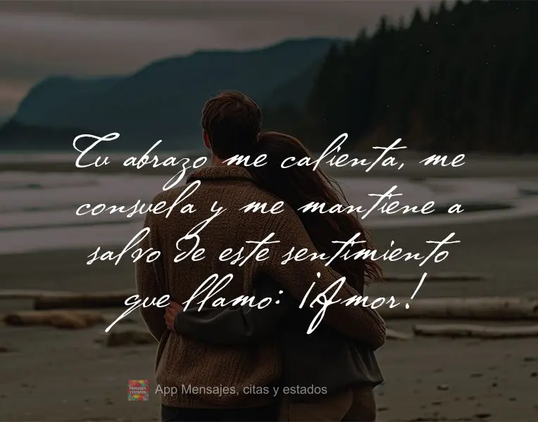 Tu abrazo me calienta, me consuela y me mantiene a salvo de este sentimiento que llamo: ¡Amor!