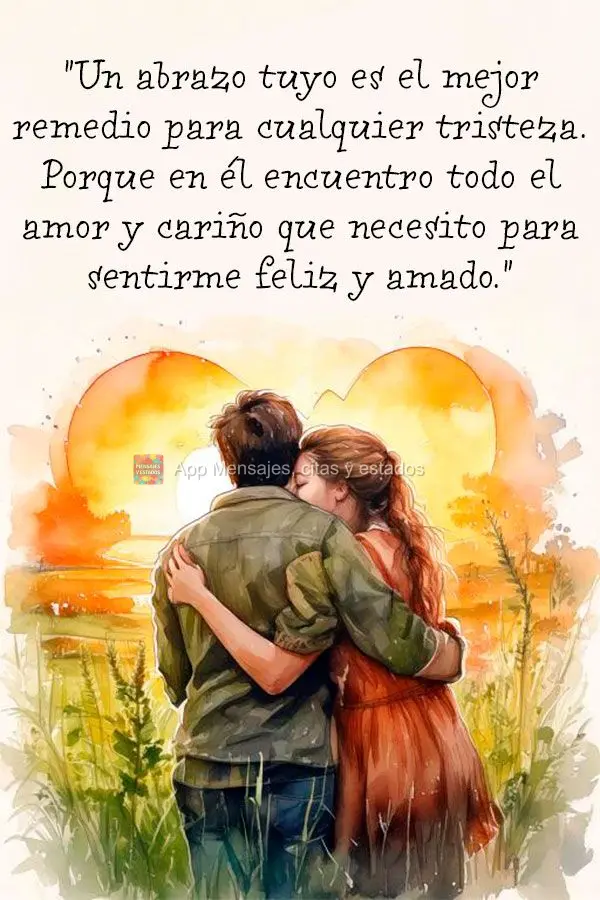 "Un abrazo tuyo es el mejor remedio para cualquier tristeza. Porque en él encuentro todo el amor y cariño que necesito para sentirme feliz y amado."