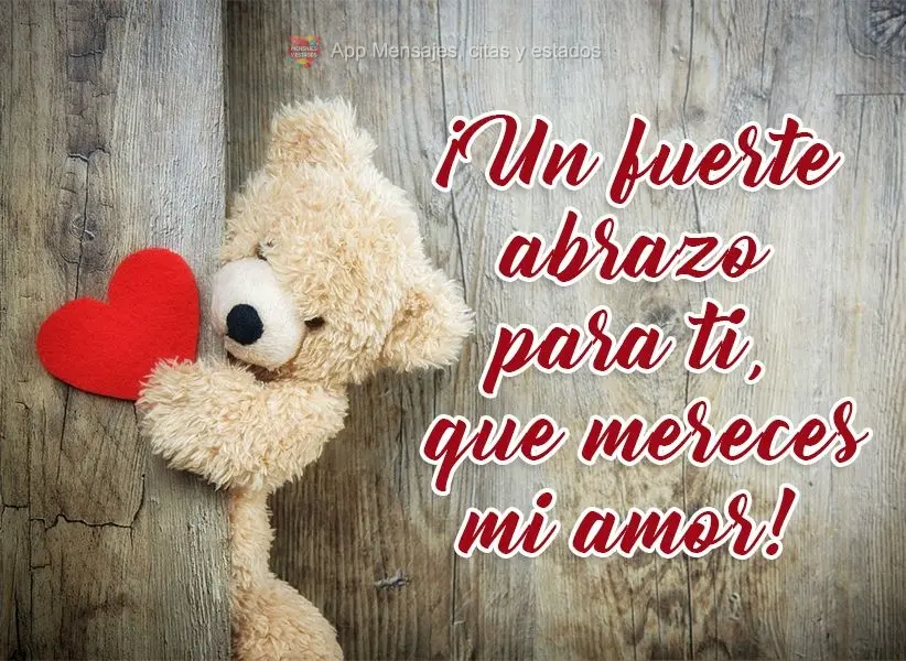 ¡Un fuerte abrazo para ti, que mereces mi amor!