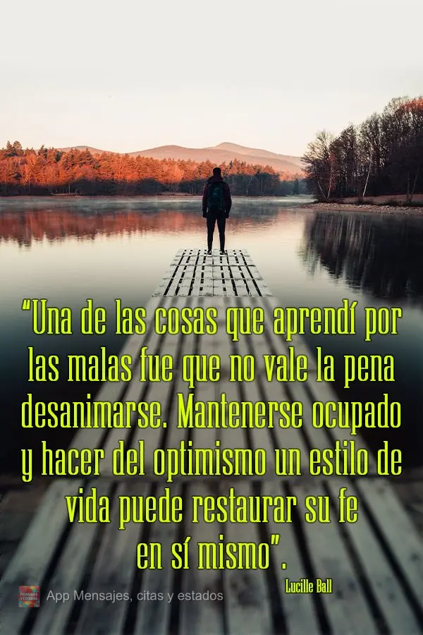 “Una de las cosas que aprendí por las malas fue que no vale la pena desanimarse. Mantenerse ocupado y hacer del optimismo un estilo de vida puede rest...