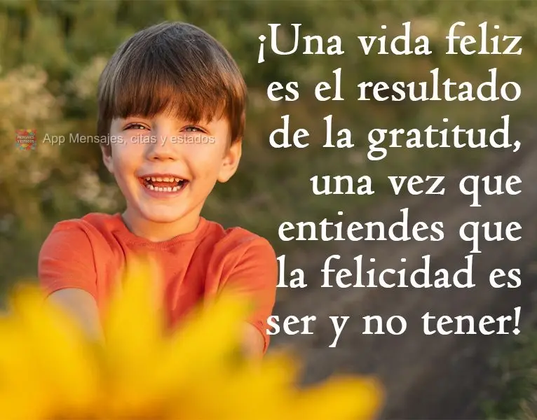 ¡Una vida feliz es el resultado de la gratitud, una vez que entiendes que la felicidad es ser y no tener!