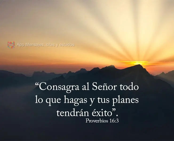 “Consagra al Señor todo lo que hagas y tus planes tendrán éxito”. Proverbios 16:3