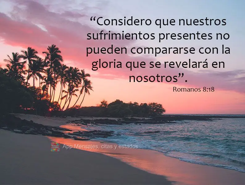 “Considero que nuestros sufrimientos presentes no pueden compararse con la gloria que se revelará en nosotros”. Romanos 8:18