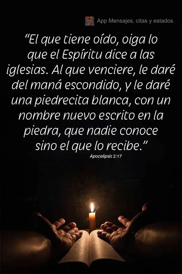 “El que tiene oído, oiga lo que el Espíritu dice a las iglesias. Al que venciere, le daré del maná escondido, y le daré una piedrecita blanca, con...
