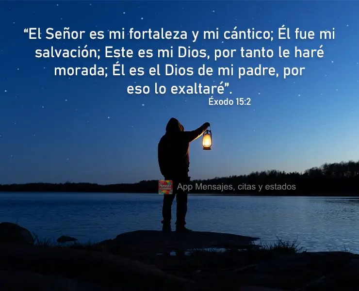 “El Señor es mi fortaleza y mi cántico; Él fue mi salvación; Este es mi Dios, por tanto le haré morada; Él es el Dios de mi padre, por eso lo exa...