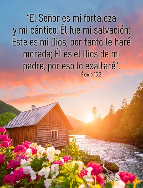 “El Señor es mi fortaleza y mi cántico; Él fue mi salvación; Este es mi Dios, por tanto le haré morada; Él es el Dios de mi padre, por eso lo exa...
