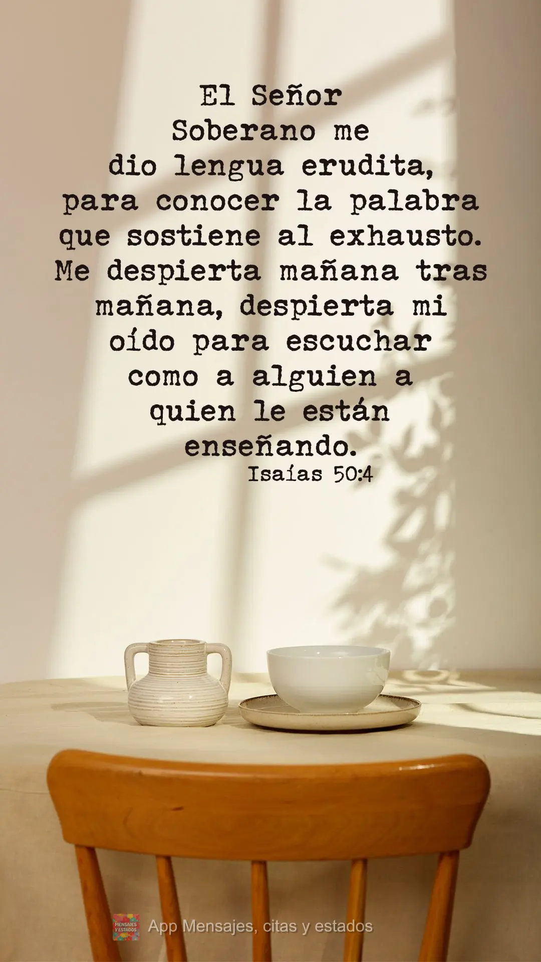 El Señor Soberano me dio lengua erudita, para conocer la palabra que sostiene al exhausto. Me despierta mañana tras mañana, despierta mi oído para es...