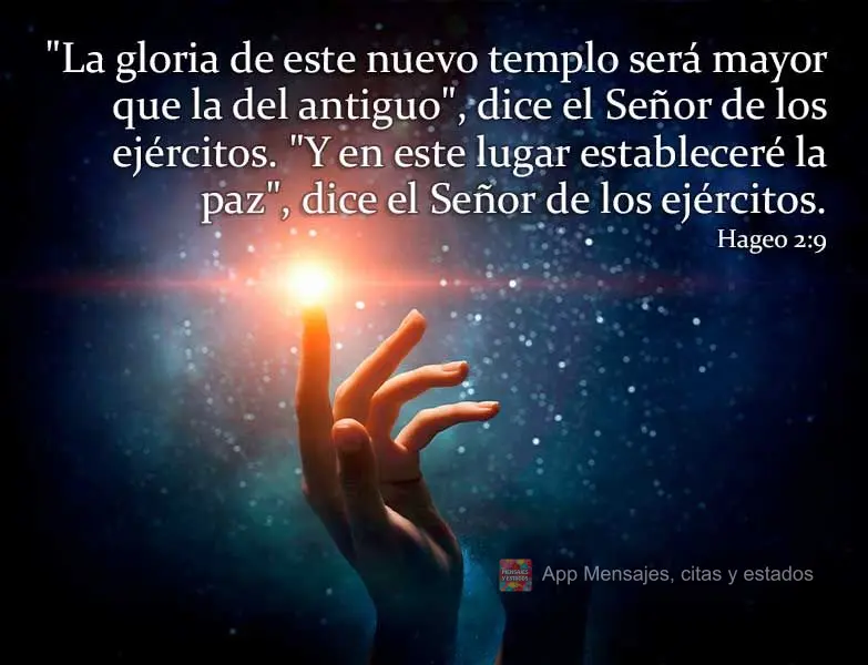 "La gloria de este nuevo templo será mayor que la del antiguo", dice el Señor de los ejércitos. "Y en este lugar estableceré la paz", dice el Señor ...