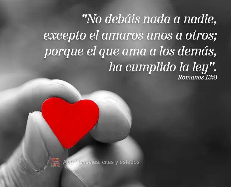 "No debáis nada a nadie, excepto el amaros unos a otros; porque el que ama a los demás, ha cumplido la ley". Romanos 13:8