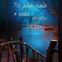 "No debáis nada a nadie, excepto el amaros unos a otros; porque el que ama a los demás, ha cumplido la ley". Romanos 13:8 