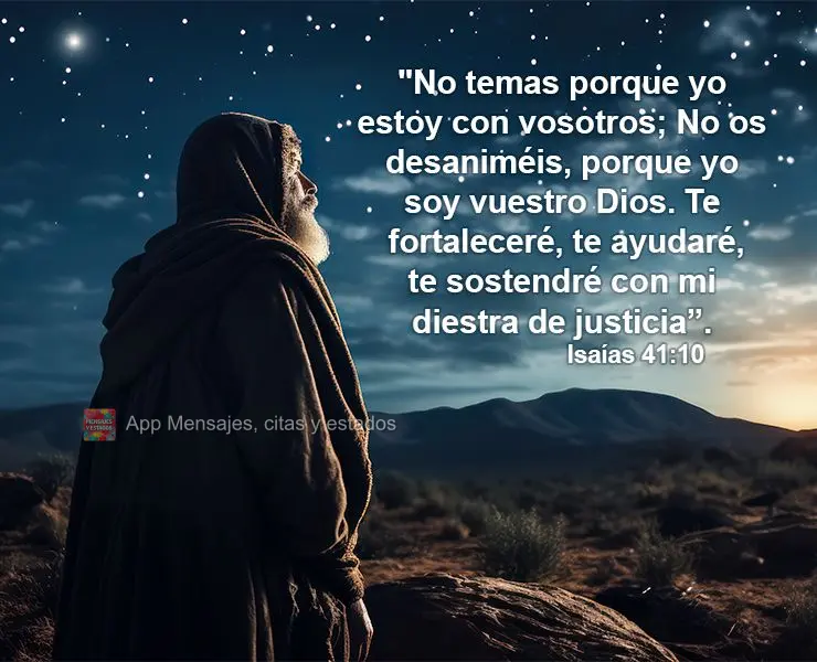 "No temas porque yo estoy con vosotros; No os desaniméis, porque yo soy vuestro Dios. Te fortaleceré, te ayudaré, te sostendré con mi diestra de just...