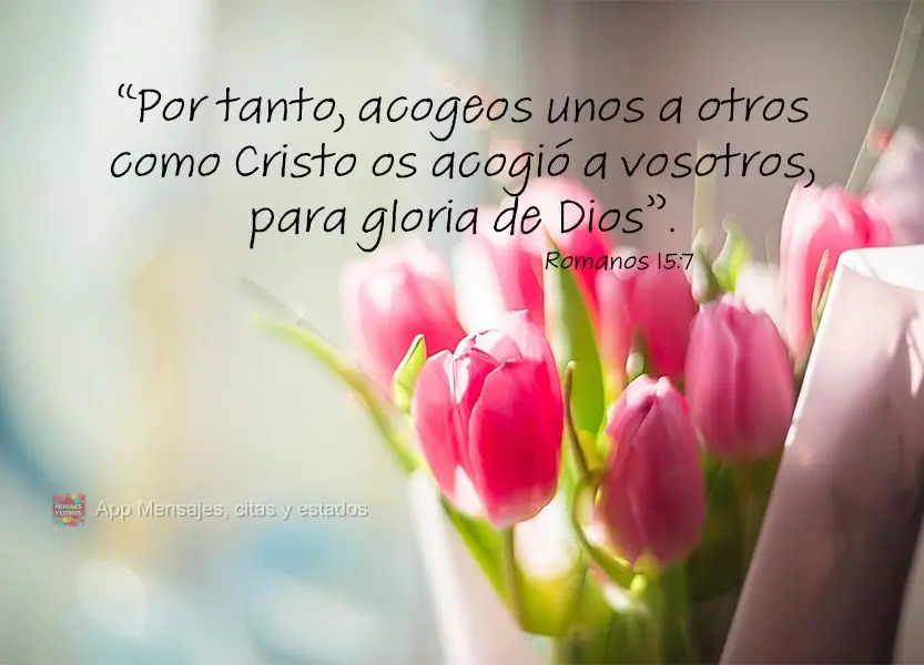 “Por tanto, acogeos unos a otros como Cristo os acogió a vosotros, para gloria de Dios”. Romanos 15:7