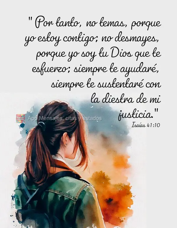 "Por tanto, no temas, porque yo estoy contigo; no desmayes, porque yo soy tu Dios que te esfuerzo; siempre te ayudaré, siempre te sustentaré con la die...