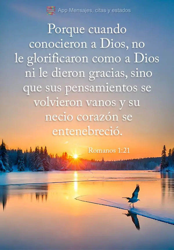Porque cuando conocieron a Dios, no le glorificaron como a Dios ni le dieron gracias, sino que sus pensamientos se volvieron vanos y su necio corazón se...