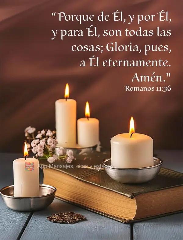 “Porque de Él, y por Él, y para Él, son todas las cosas; Gloria, pues, a Él eternamente. Amén." Romanos 11:36