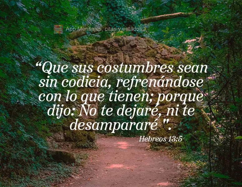 “Que sus costumbres sean sin codicia, refrenándose con lo que tienen; porque dijo: No te dejaré, ni te desampararé ". Hebreos 13: 5