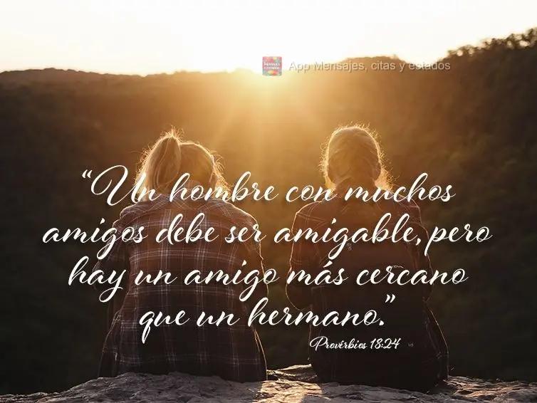 "Un hombre con muchos amigos debe ser amigable, pero hay un amigo más cercano que un hermano". Provérbios 18:24