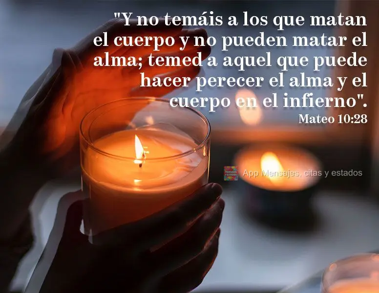 "Y no temáis a los que matan el cuerpo y no pueden matar el alma; temed a aquel que puede hacer perecer el alma y el cuerpo en el infierno". Mateo 10:28...