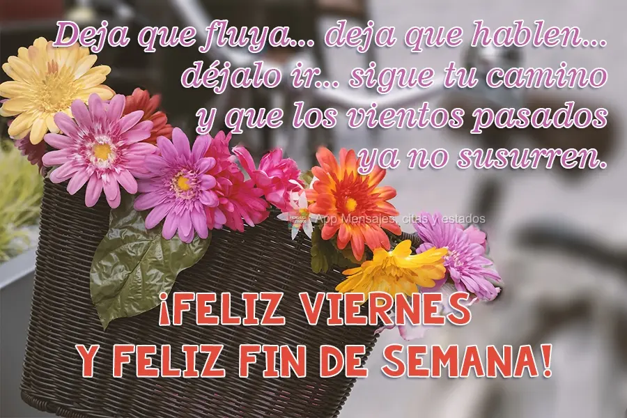 Deja que fluya... deja que hablen... déjalo ir... sigue tu camino y que los vientos pasados ya no susurren. ¡Feliz viernes y feliz fin de semana!