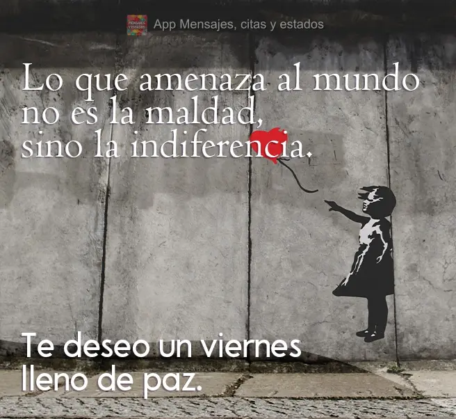 Lo que amenaza al mundo no es la maldad, sino la indiferencia. Te deseo un viernes lleno de paz.