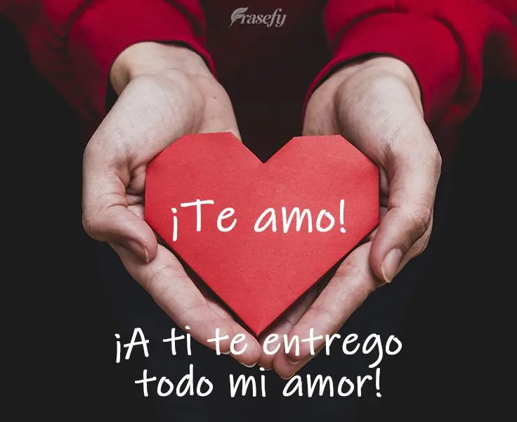 ¡A ti te entrego todo mi amor! ¡Te amo!