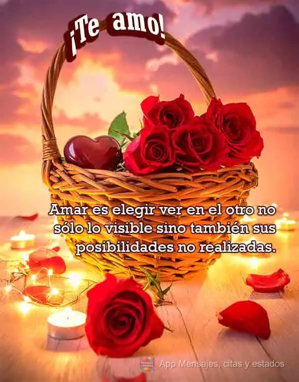 Amar es elegir ver en el otro no sólo lo visible sino también sus posibilidades no realizadas. ¡Te amo!