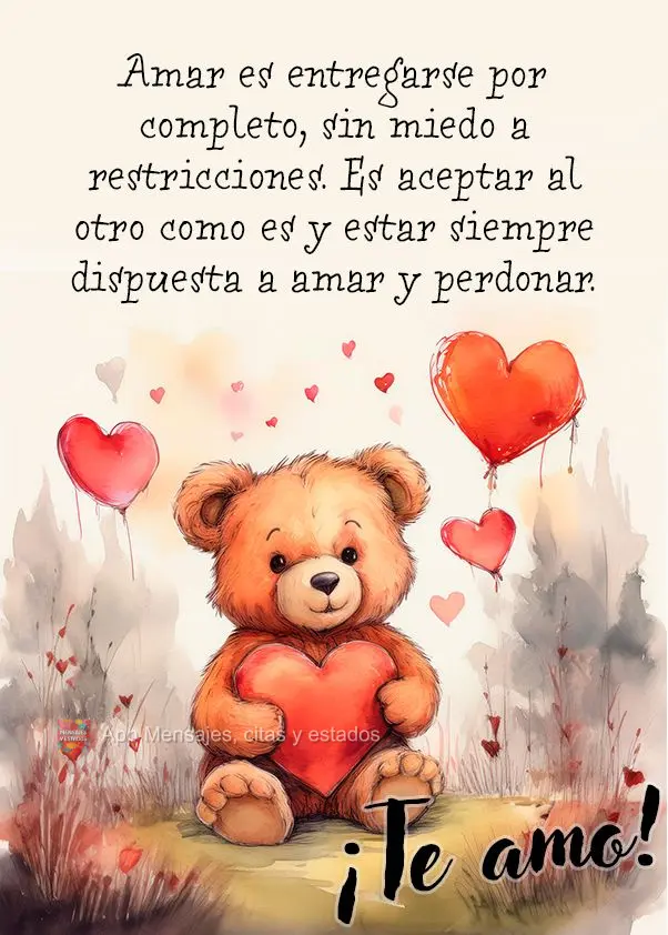 Amar es entregarse por completo, sin miedo a restricciones. Es aceptar al otro como es y estar siempre dispuesta a amar y perdonar. ¡Te amo!