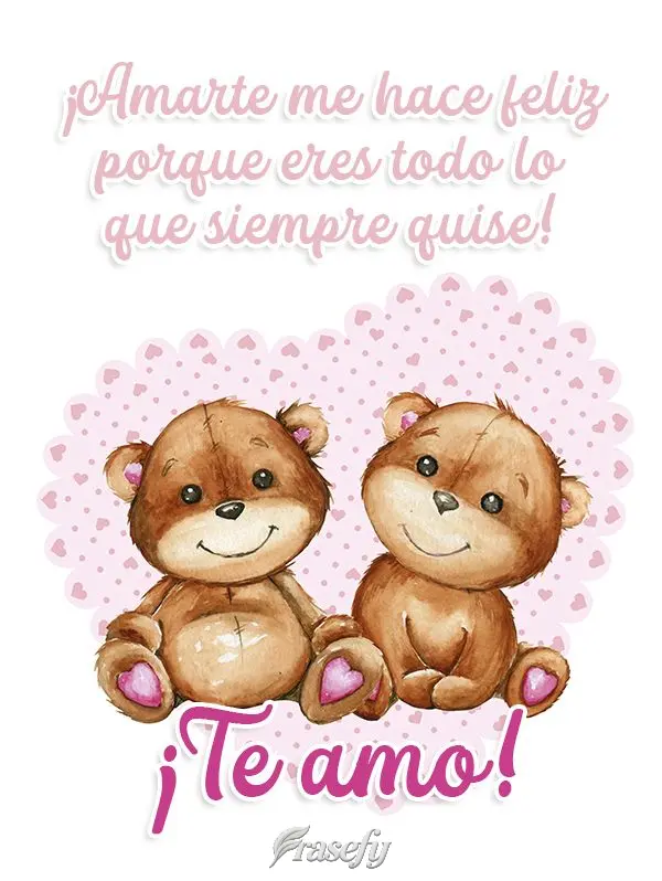 ¡Amarte me hace feliz porque eres todo lo que siempre quise! ¡Te amo!