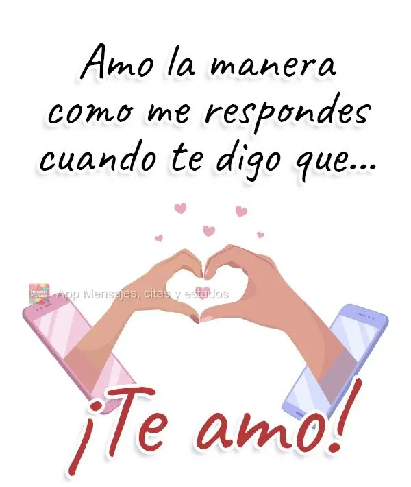 Amo la manera como me respondes cuando te digo que... ¡Te amo!